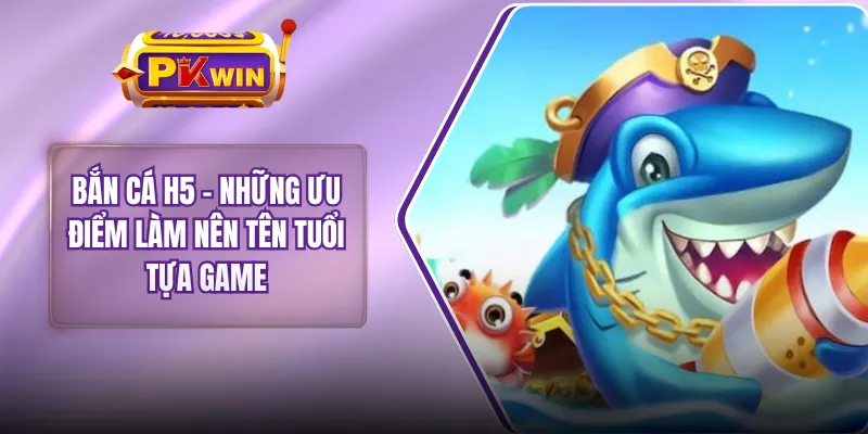 Bắn Cá H5 - Những Ưu Điểm Làm Nên Tên Tuổi Tựa Game