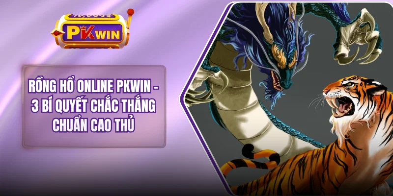 Rồng Hổ Online PKWIN - 3 Bí Quyết Chắc Thắng Chuẩn Cao Thủ